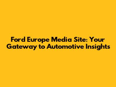 Ford Europe Media Site: Your Gateway to Automotive Insights