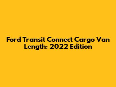 Ford Transit Connect Cargo Van Length: 2022 Edition