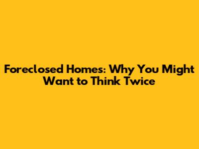 Foreclosed Homes: Why You Might Want to Think Twice