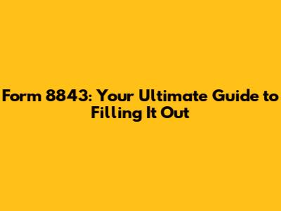 Form 8843: Your Ultimate Guide to Filling It Out