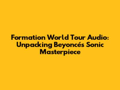 Formation World Tour Audio: Unpacking Beyoncé's Sonic Masterpiece
