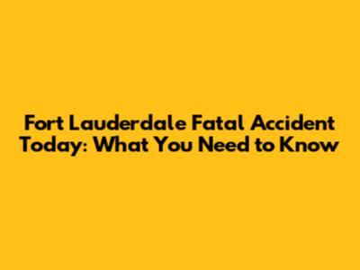 Fort Lauderdale Fatal Accident Today: What You Need to Know