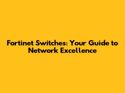 Fortinet Switches: Your Guide to Network Excellence