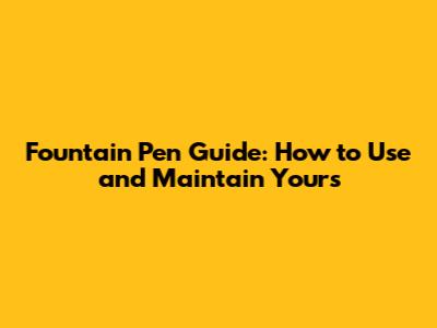 Fountain Pen Guide: How to Use and Maintain Yours