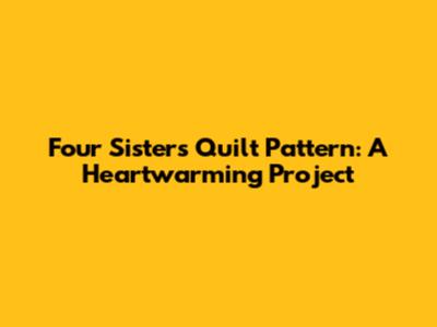 Four Sisters Quilt Pattern: A Heartwarming Project