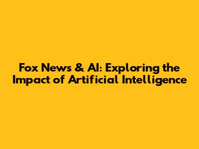 Fox News & AI: Exploring the Impact of Artificial Intelligence