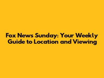 Fox News Sunday: Your Weekly Guide to Location and Viewing