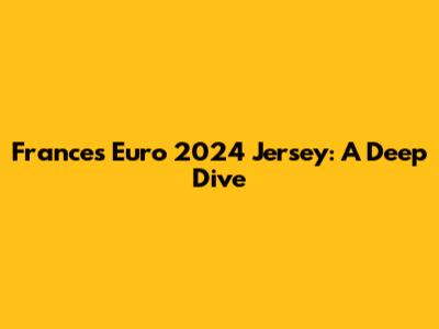 France's Euro 2024 Jersey: A Deep Dive