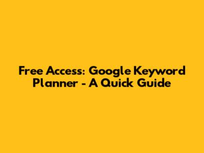 Free Access: Google Keyword Planner - A Quick Guide