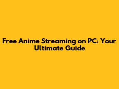 Free Anime Streaming on PC: Your Ultimate Guide