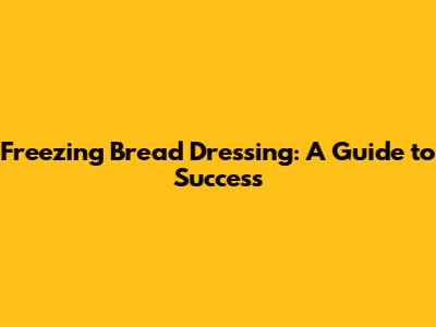 Freezing Bread Dressing: A Guide to Success
