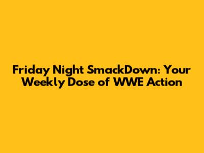 Friday Night SmackDown: Your Weekly Dose of WWE Action