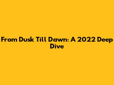 From Dusk Till Dawn: A 2022 Deep Dive
