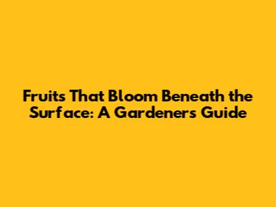 Fruits That Bloom Beneath the Surface: A Gardener's Guide