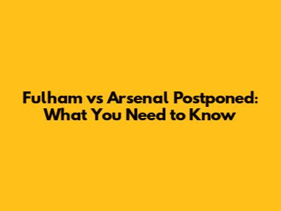 Fulham vs Arsenal Postponed: What You Need to Know