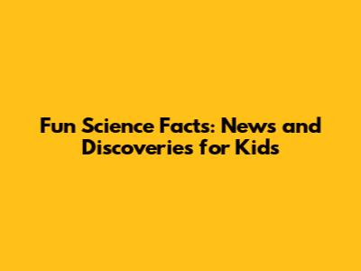 Fun Science Facts: News and Discoveries for Kids