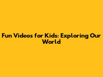 Fun Videos for Kids: Exploring Our World