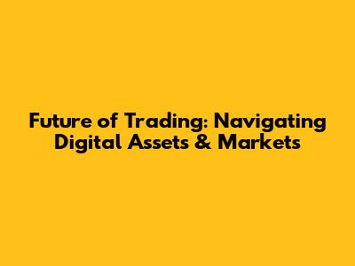 Future of Trading: Navigating Digital Assets & Markets