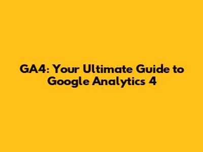 GA4: Your Ultimate Guide to Google Analytics 4