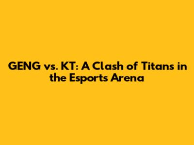 GENG vs. KT: A Clash of Titans in the Esports Arena