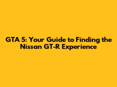 GTA 5: Your Guide to Finding the Nissan GT-R Experience