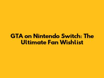 GTA on Nintendo Switch: The Ultimate Fan Wishlist