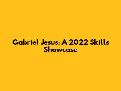 Gabriel Jesus: A 2022 Skills Showcase
