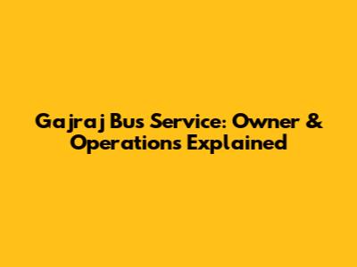 Gajraj Bus Service: Owner & Operations Explained