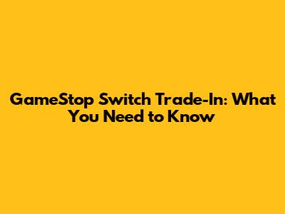 GameStop Switch Trade-In: What You Need to Know