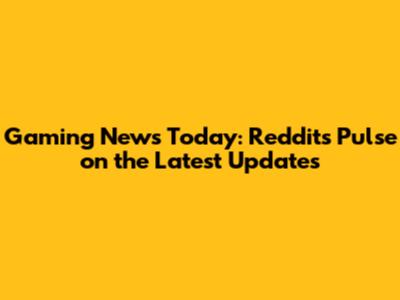 Gaming News Today: Reddit's Pulse on the Latest Updates
