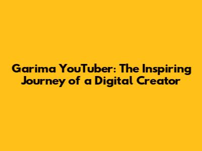 Garima YouTuber: The Inspiring Journey of a Digital Creator