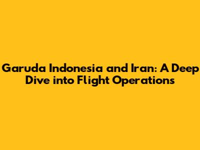 Garuda Indonesia and Iran: A Deep Dive into Flight Operations