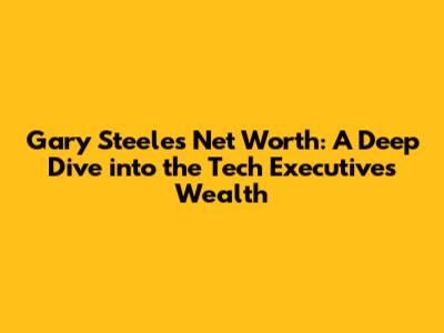 Gary Steele's Net Worth: A Deep Dive into the Tech Executive's Wealth