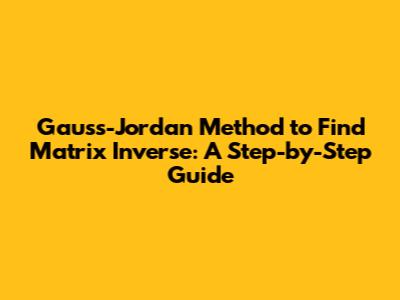 Gauss-Jordan Method to Find Matrix Inverse: A Step-by-Step Guide