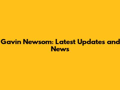 Gavin Newsom: Latest Updates and News