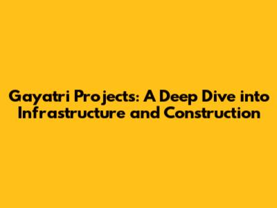 Gayatri Projects: A Deep Dive into Infrastructure and Construction