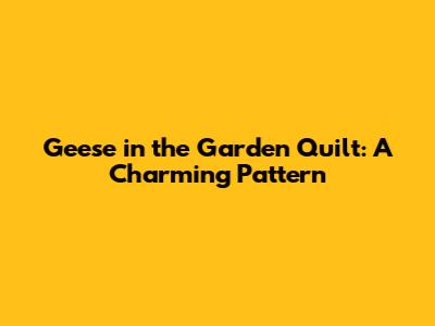Geese in the Garden Quilt: A Charming Pattern