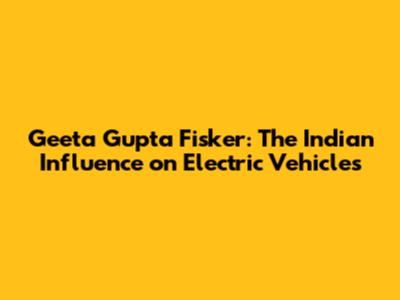 Geeta Gupta Fisker: The Indian Influence on Electric Vehicles