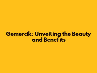 Gemercik: Unveiling the Beauty and Benefits