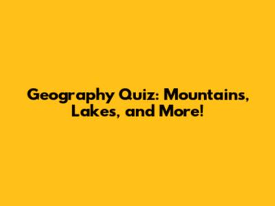 Geography Quiz: Mountains, Lakes, and More!