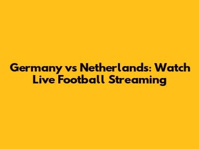 Germany vs Netherlands: Watch Live Football Streaming
