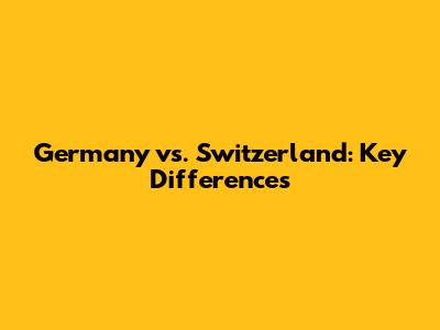 Germany vs. Switzerland: Key Differences