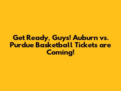 Get Ready, Guys! Auburn vs. Purdue Basketball Tickets are Coming!