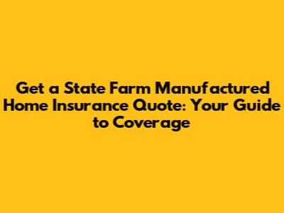 Get a State Farm Manufactured Home Insurance Quote: Your Guide to Coverage