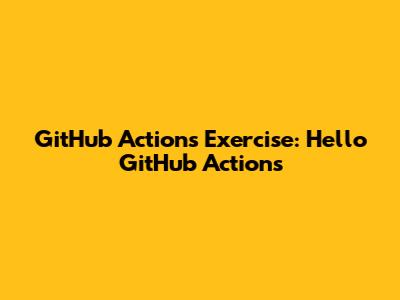 GitHub Actions Exercise: Hello GitHub Actions