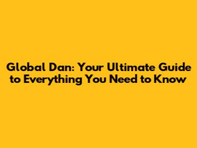 Global Dan: Your Ultimate Guide to Everything You Need to Know