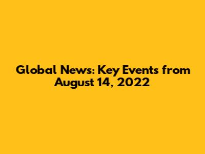 Global News: Key Events from August 14, 2022