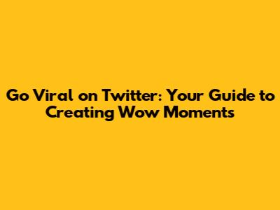 Go Viral on Twitter: Your Guide to Creating 'Wow' Moments