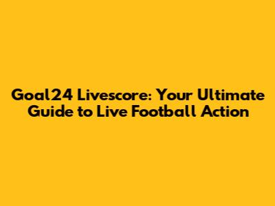 Goal24 Livescore: Your Ultimate Guide to Live Football Action