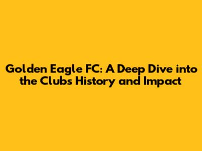 Golden Eagle FC: A Deep Dive into the Club's History and Impact